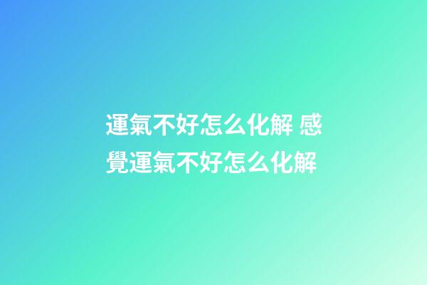 運氣不好怎么化解 感覺運氣不好怎么化解